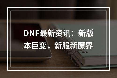 DNF最新资讯：新版本巨变，新服新魔界