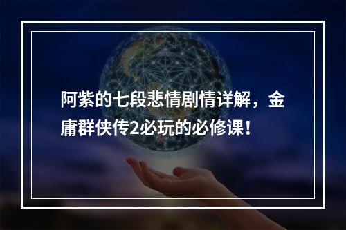 阿紫的七段悲情剧情详解，金庸群侠传2必玩的必修课！