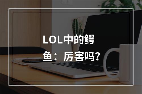 LOL中的鳄鱼：厉害吗？