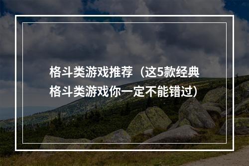 格斗类游戏推荐（这5款经典格斗类游戏你一定不能错过）