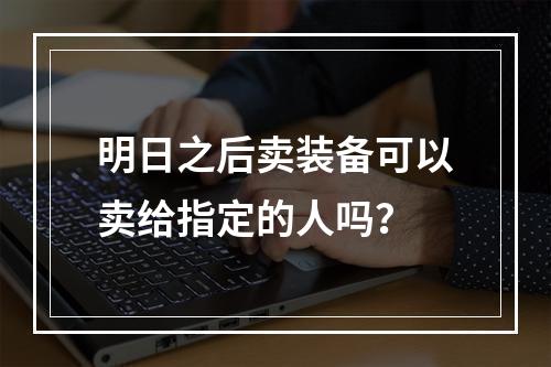 明日之后卖装备可以卖给指定的人吗？