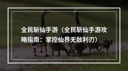 全民斩仙手游（全民斩仙手游攻略指南：掌控仙界无敌利刃）