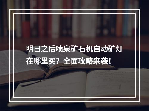 明日之后喷泉矿石机自动矿灯在哪里买？全面攻略来袭！