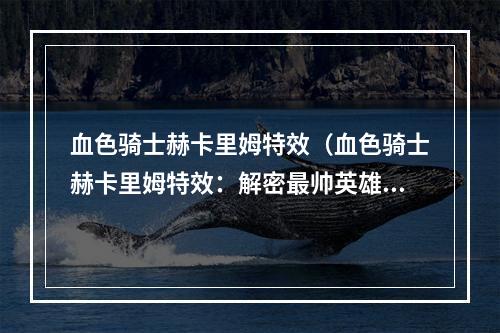 血色骑士赫卡里姆特效（血色骑士赫卡里姆特效：解密最帅英雄的震撼表现）