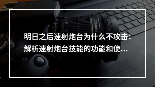 明日之后速射炮台为什么不攻击：解析速射炮台技能的功能和使用场景