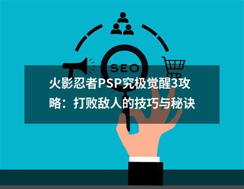 火影忍者PSP究极觉醒3攻略：打败敌人的技巧与秘诀