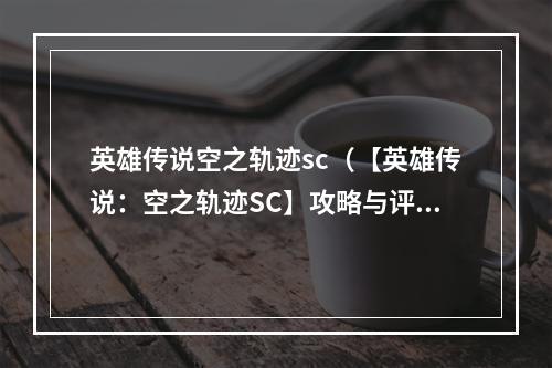 英雄传说空之轨迹sc（【英雄传说：空之轨迹SC】攻略与评测）