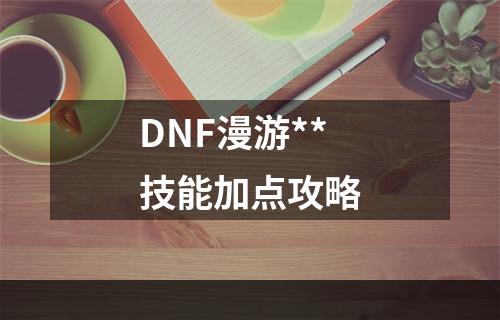 DNF漫游**技能加点攻略