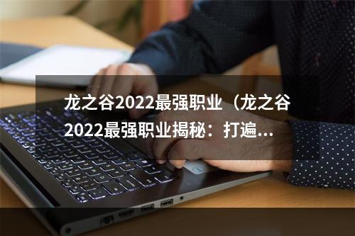 龙之谷2022最强职业（龙之谷2022最强职业揭秘：打遍全服无敌手！）