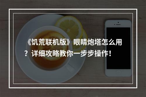 《饥荒联机版》眼睛炮塔怎么用？详细攻略教你一步步操作！