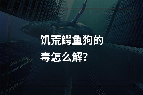 饥荒鳄鱼狗的毒怎么解？