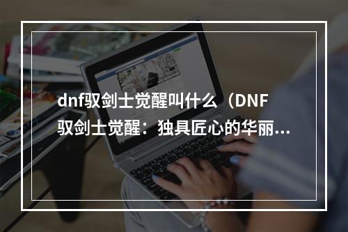 dnf驭剑士觉醒叫什么（DNF驭剑士觉醒：独具匠心的华丽升级）