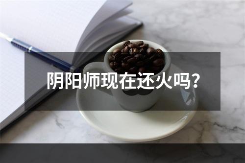 阴阳师现在还火吗？