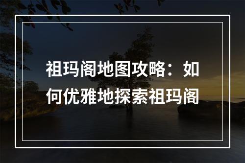 祖玛阁地图攻略：如何优雅地探索祖玛阁