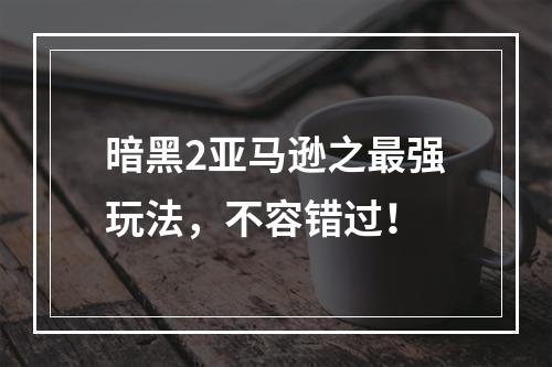 暗黑2亚马逊之最强玩法，不容错过！