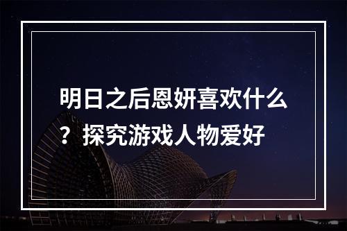 明日之后恩妍喜欢什么？探究游戏人物爱好