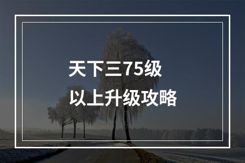 天下三75级以上升级攻略