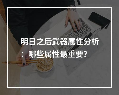 明日之后武器属性分析：哪些属性最重要？