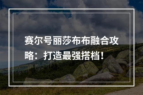 赛尔号丽莎布布融合攻略：打造最强搭档！