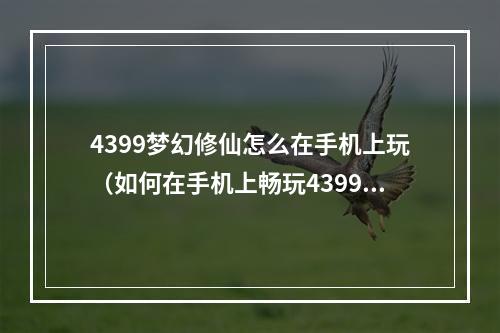 4399梦幻修仙怎么在手机上玩（如何在手机上畅玩4399梦幻修仙？——攻略指南）