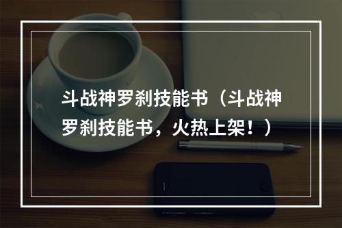 斗战神罗刹技能书（斗战神罗刹技能书，火热上架！）