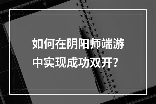 如何在阴阳师端游中实现成功双开？