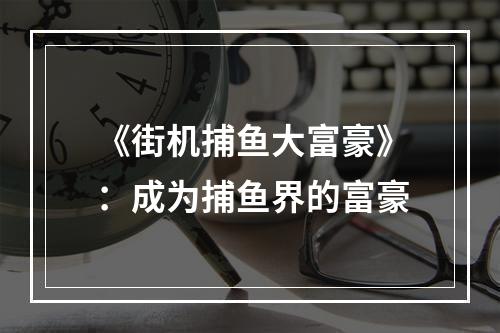 《街机捕鱼大富豪》：成为捕鱼界的富豪