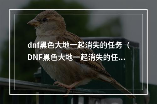 dnf黑色大地一起消失的任务（DNF黑色大地一起消失的任务攻略）