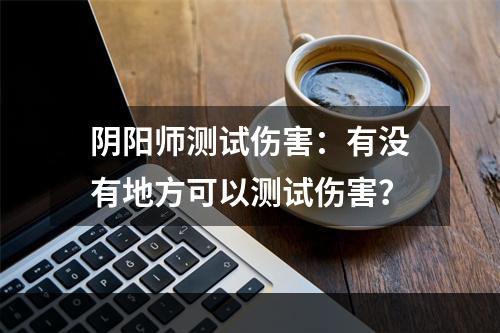 阴阳师测试伤害：有没有地方可以测试伤害？