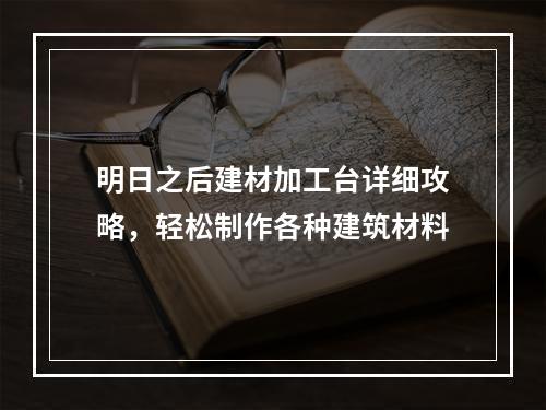 明日之后建材加工台详细攻略，轻松制作各种建筑材料