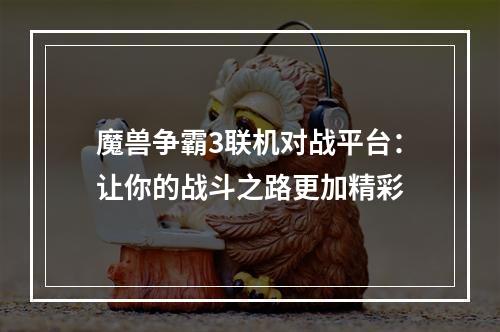 魔兽争霸3联机对战平台：让你的战斗之路更加精彩