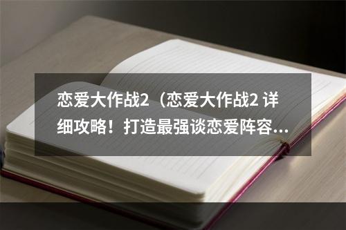 恋爱大作战2（恋爱大作战2 详细攻略！打造最强谈恋爱阵容！）