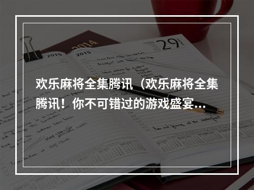 欢乐麻将全集腾讯（欢乐麻将全集腾讯！你不可错过的游戏盛宴！）