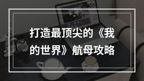 打造最顶尖的《我的世界》航母攻略