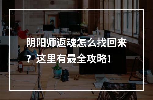 阴阳师返魂怎么找回来？这里有最全攻略！