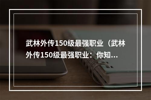 武林外传150级最强职业（武林外传150级最强职业：你知道是哪个吗？）