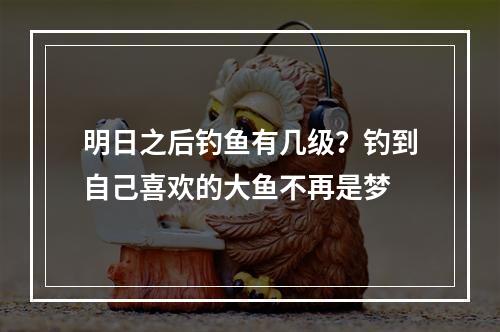 明日之后钓鱼有几级？钓到自己喜欢的大鱼不再是梦