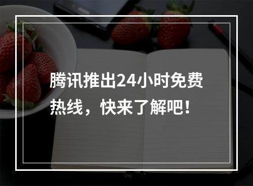 腾讯推出24小时免费热线，快来了解吧！