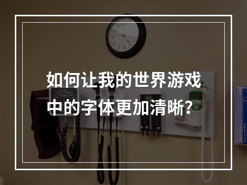 如何让我的世界游戏中的字体更加清晰？