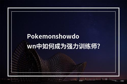 Pokemonshowdown中如何成为强力训练师？