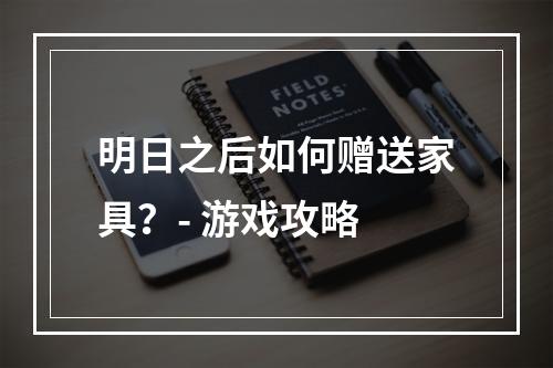 明日之后如何赠送家具？- 游戏攻略