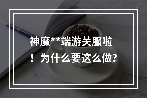 神魔**端游关服啦！为什么要这么做？