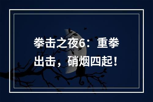 拳击之夜6：重拳出击，硝烟四起！