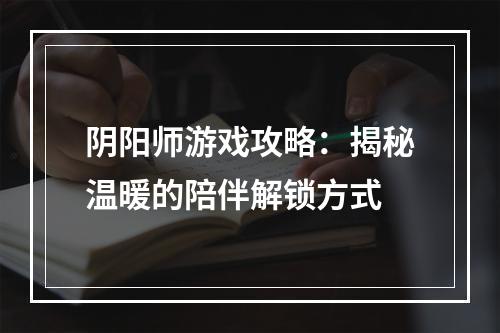 阴阳师游戏攻略：揭秘温暖的陪伴解锁方式