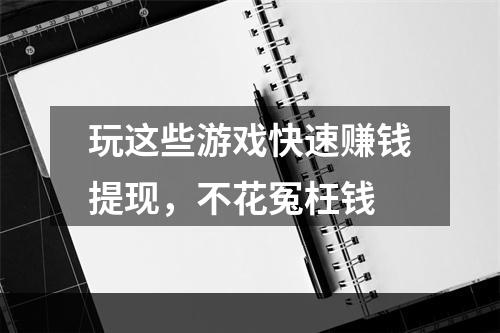 玩这些游戏快速赚钱提现，不花冤枉钱