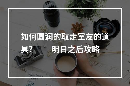 如何圆润的取走室友的道具？——明日之后攻略