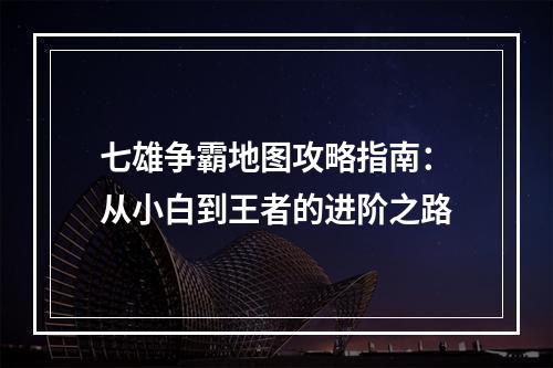 七雄争霸地图攻略指南：从小白到王者的进阶之路