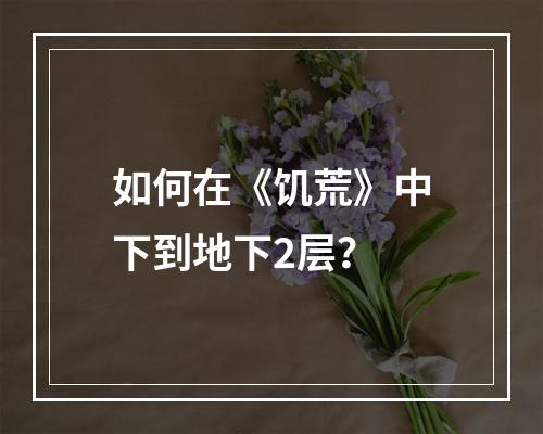 如何在《饥荒》中下到地下2层？