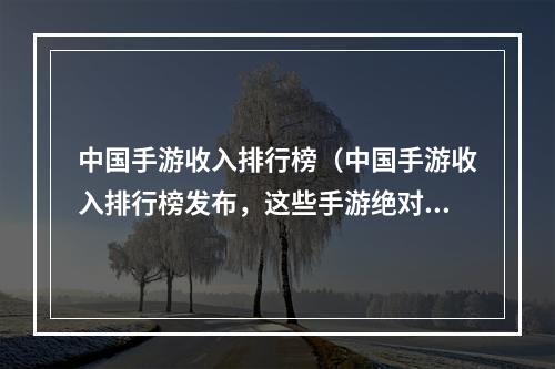 中国手游收入排行榜（中国手游收入排行榜发布，这些手游绝对不能错过！）