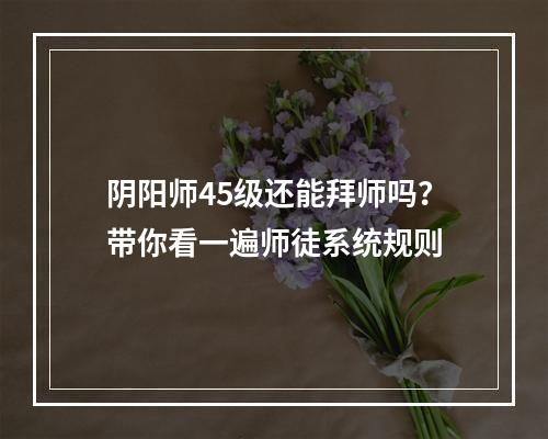 阴阳师45级还能拜师吗？带你看一遍师徒系统规则